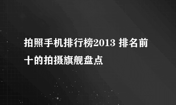 拍照手机排行榜2013 排名前十的拍摄旗舰盘点