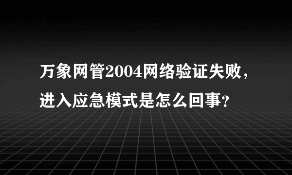 万象网管2004网络验证失败，进入应急模式是怎么回事？