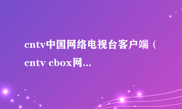 cntv中国网络电视台客户端（cntv cbox网络电视客户端）