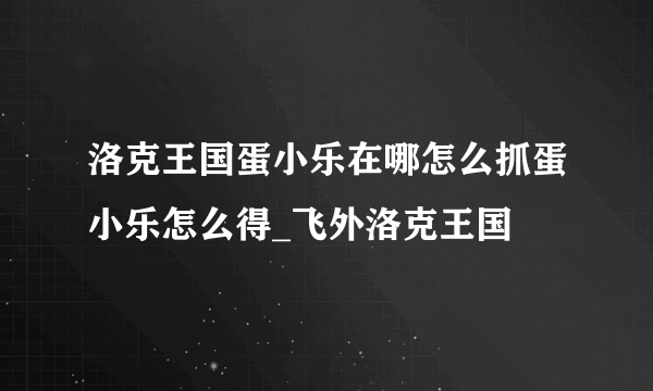 洛克王国蛋小乐在哪怎么抓蛋小乐怎么得_飞外洛克王国