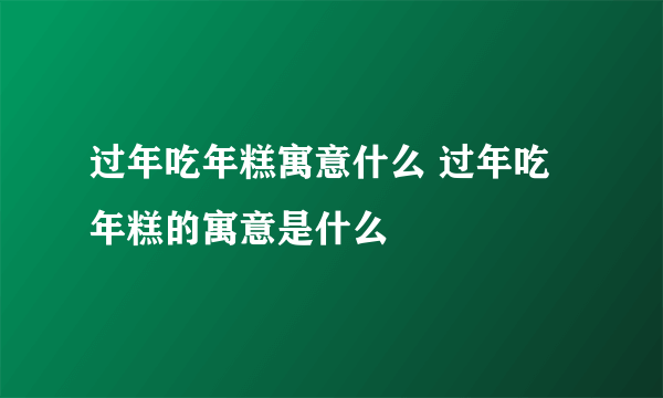 过年吃年糕寓意什么 过年吃年糕的寓意是什么