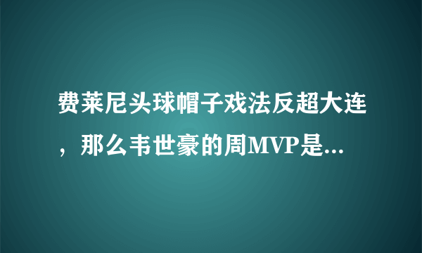 费莱尼头球帽子戏法反超大连，那么韦世豪的周MVP是不是黄了？