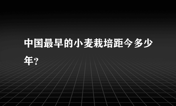 中国最早的小麦栽培距今多少年？