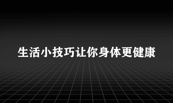 生活小技巧让你身体更健康