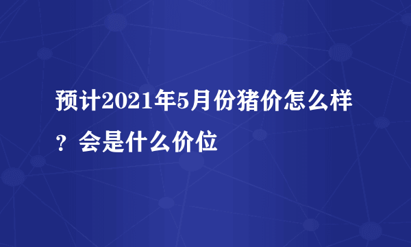 预计2021年5月份猪价怎么样？会是什么价位