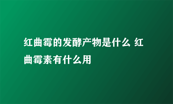 红曲霉的发酵产物是什么 红曲霉素有什么用