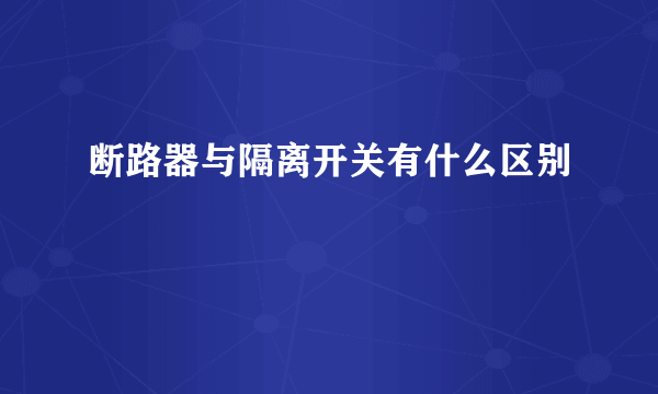 断路器与隔离开关有什么区别