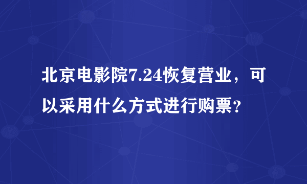 北京电影院7.24恢复营业，可以采用什么方式进行购票？