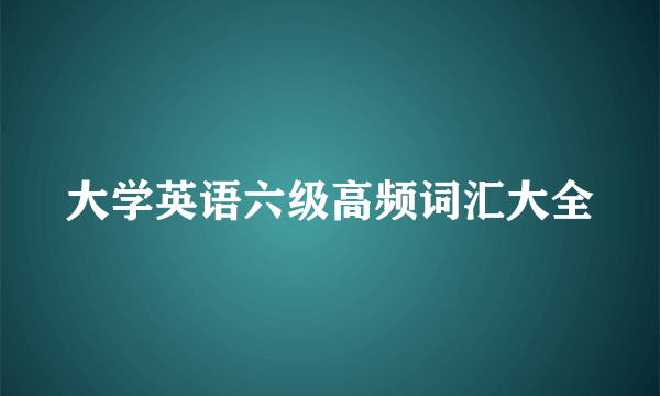 大学英语六级高频词汇大全