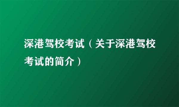 深港驾校考试（关于深港驾校考试的简介）