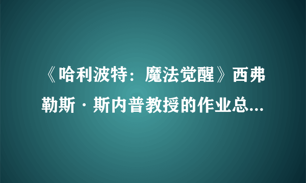 《哈利波特：魔法觉醒》西弗勒斯·斯内普教授的作业总是让人头疼无比位置介绍