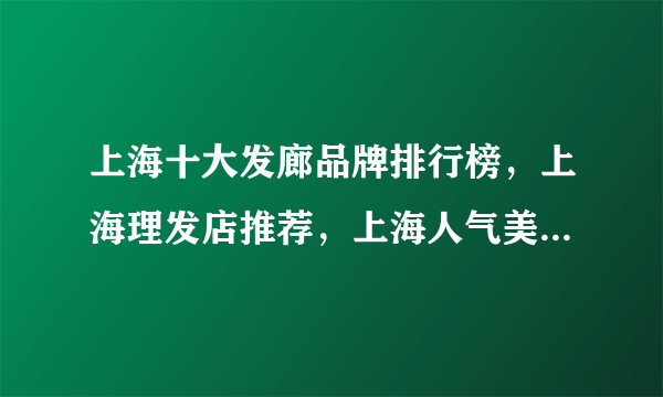 上海十大发廊品牌排行榜，上海理发店推荐，上海人气美发店有哪些