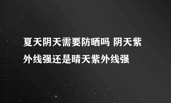 夏天阴天需要防晒吗 阴天紫外线强还是晴天紫外线强