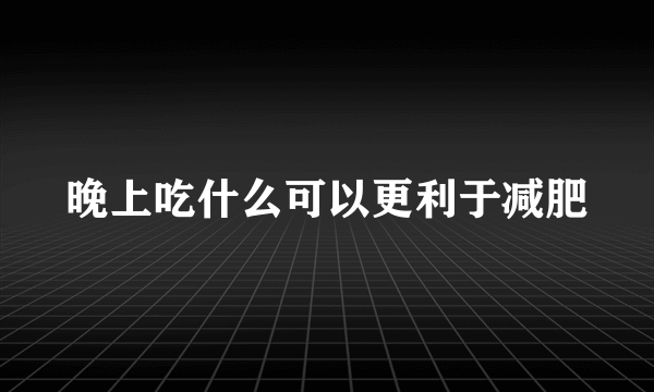 晚上吃什么可以更利于减肥