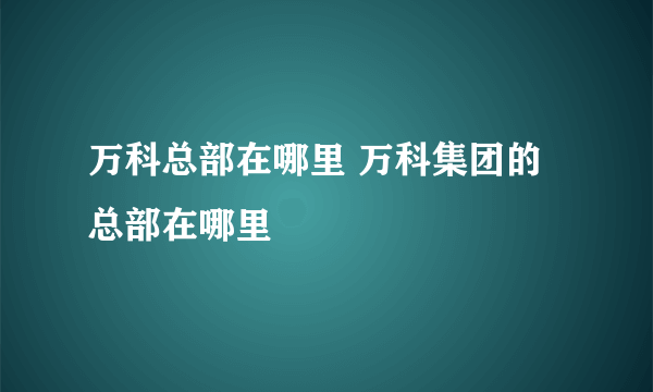 万科总部在哪里 万科集团的总部在哪里