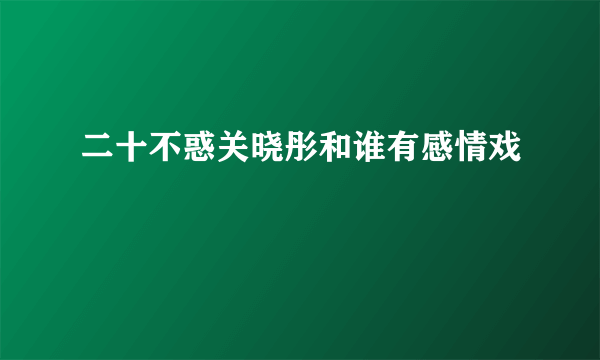 二十不惑关晓彤和谁有感情戏