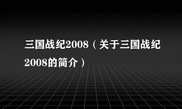 三国战纪2008（关于三国战纪2008的简介）