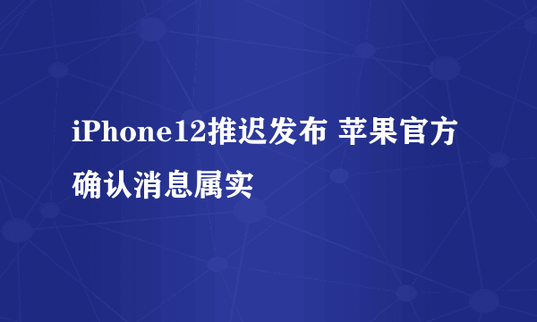 iPhone12推迟发布 苹果官方确认消息属实