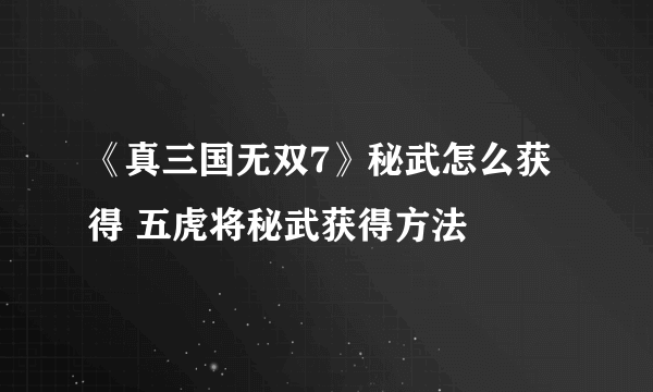 《真三国无双7》秘武怎么获得 五虎将秘武获得方法