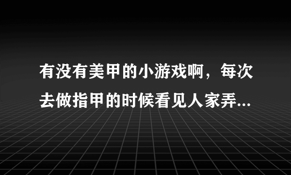 有没有美甲的小游戏啊，每次去做指甲的时候看见人家弄的好漂亮哦，我就想虚拟的练一下，哈哈