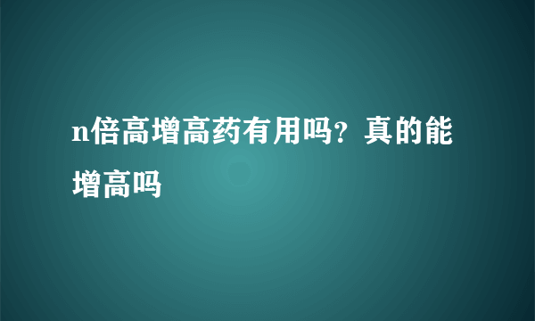 n倍高增高药有用吗？真的能增高吗