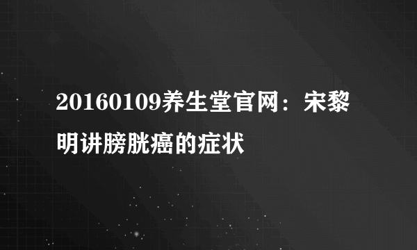 20160109养生堂官网：宋黎明讲膀胱癌的症状