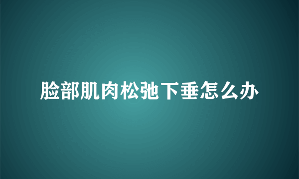 脸部肌肉松弛下垂怎么办