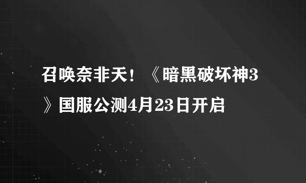 召唤奈非天！《暗黑破坏神3》国服公测4月23日开启