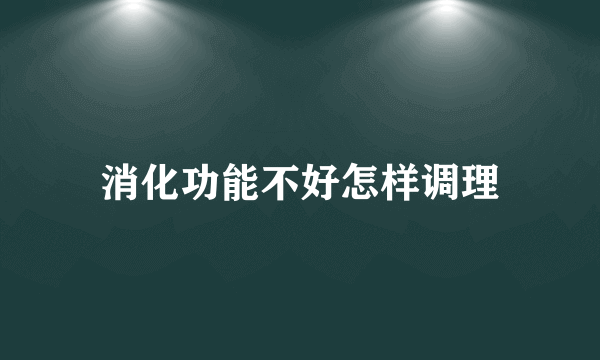 消化功能不好怎样调理