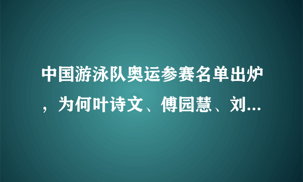 中国游泳队奥运参赛名单出炉，为何叶诗文、傅园慧、刘湘无缘东京？