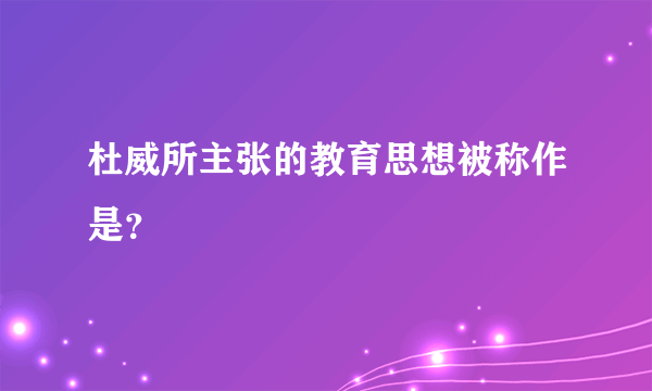 杜威所主张的教育思想被称作是？