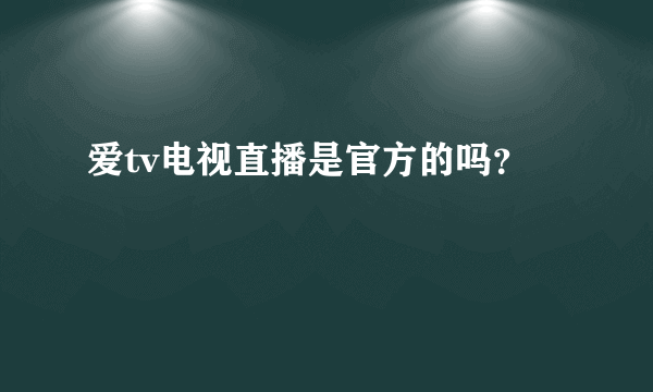 爱tv电视直播是官方的吗？