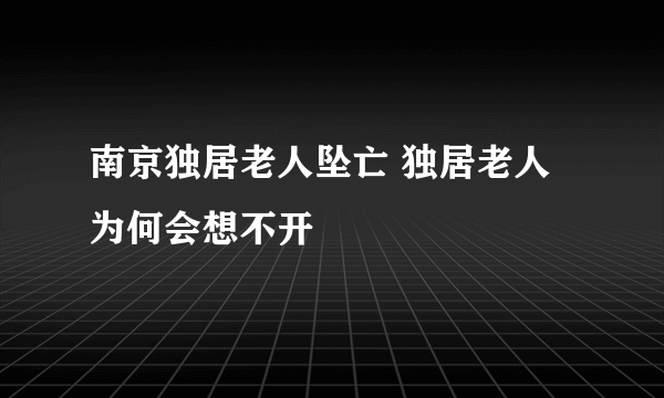 南京独居老人坠亡 独居老人为何会想不开