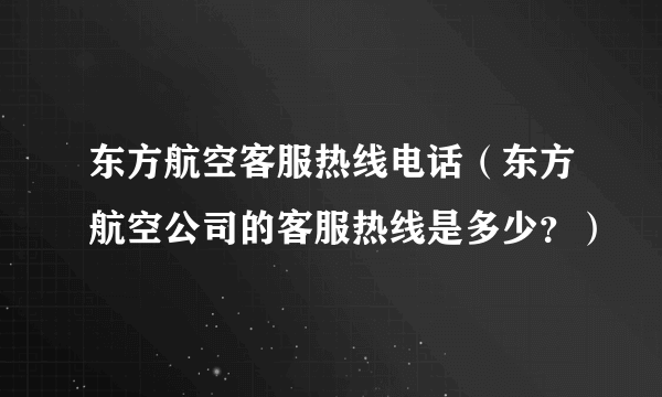 东方航空客服热线电话（东方航空公司的客服热线是多少？）