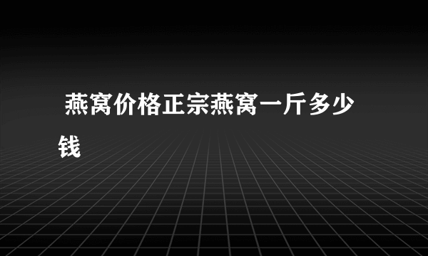  燕窝价格正宗燕窝一斤多少钱