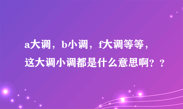 a大调，b小调，f大调等等，这大调小调都是什么意思啊？？