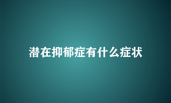 潜在抑郁症有什么症状