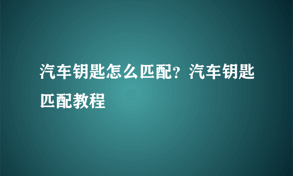 汽车钥匙怎么匹配？汽车钥匙匹配教程