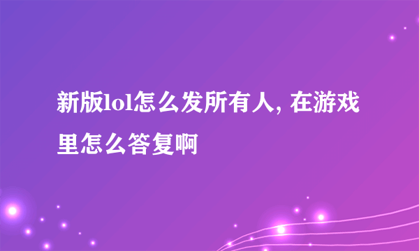 新版lol怎么发所有人, 在游戏里怎么答复啊