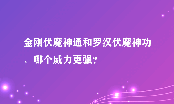 金刚伏魔神通和罗汉伏魔神功，哪个威力更强？