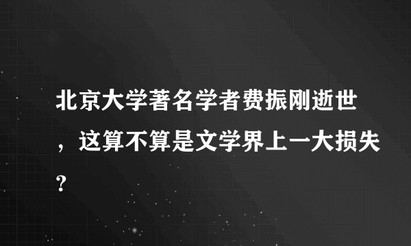 北京大学著名学者费振刚逝世，这算不算是文学界上一大损失？