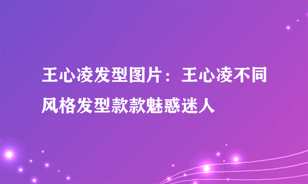 王心凌发型图片：王心凌不同风格发型款款魅惑迷人