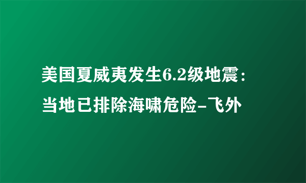 美国夏威夷发生6.2级地震：当地已排除海啸危险-飞外