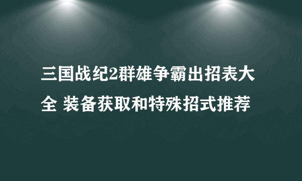 三国战纪2群雄争霸出招表大全 装备获取和特殊招式推荐