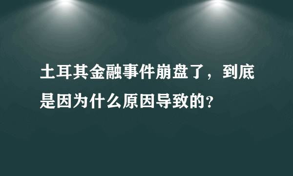 土耳其金融事件崩盘了，到底是因为什么原因导致的？