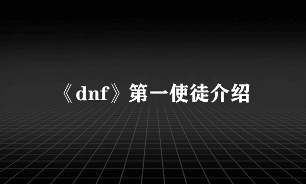 《dnf》第一使徒介绍