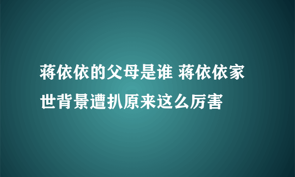 蒋依依的父母是谁 蒋依依家世背景遭扒原来这么厉害