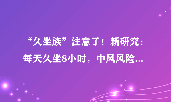 “久坐族”注意了！新研究：每天久坐8小时，中风风险高7倍,其中90%为缺血性中风