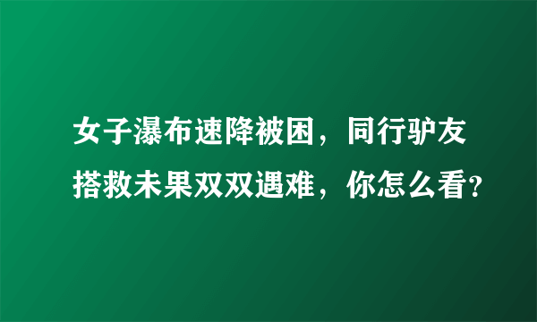 女子瀑布速降被困，同行驴友搭救未果双双遇难，你怎么看？