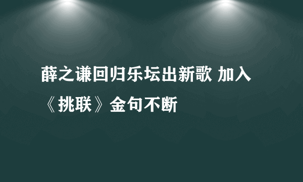 薛之谦回归乐坛出新歌 加入《挑联》金句不断